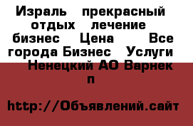 Израль - прекрасный  отдых - лечение - бизнес  › Цена ­ 1 - Все города Бизнес » Услуги   . Ненецкий АО,Варнек п.